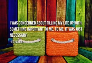 quote: Ed Harris once said, I was concerned about filling my life up with something important to me. to me, it was just necessary.